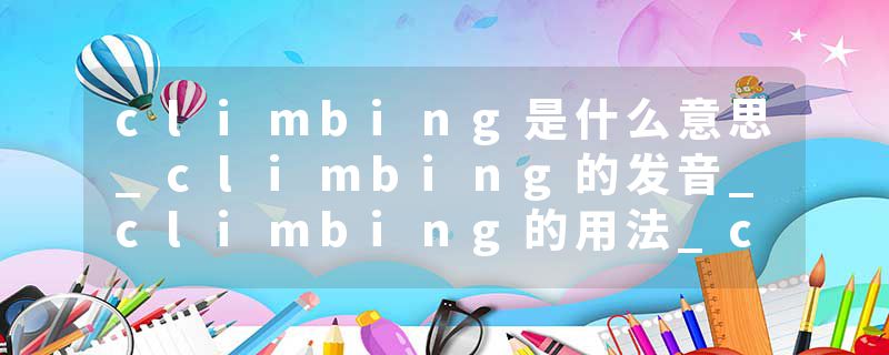 climbing是什么意思_climbing的发音_climbing的用法_climbing怎么记_climbing翻译