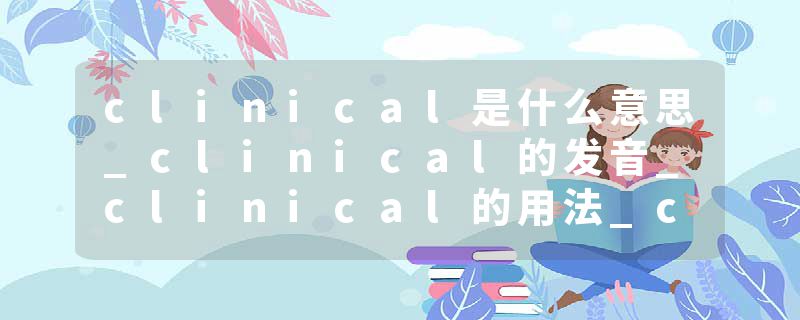 clinical是什么意思_clinical的发音_clinical的用法_clinical怎么记_clinical翻译