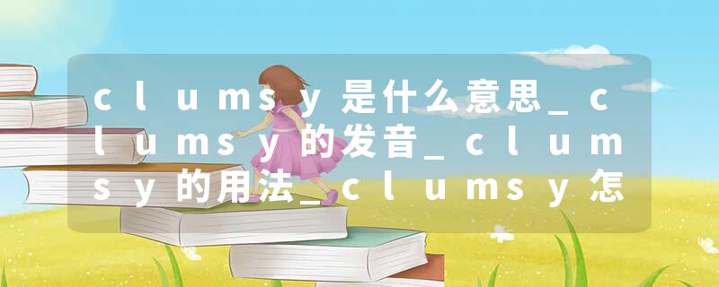 clumsy是什么意思_clumsy的发音_clumsy的用法_clumsy怎么记_clumsy翻译