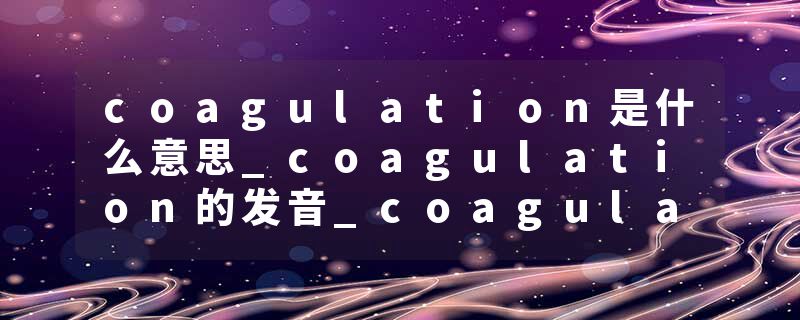 coagulation是什么意思_coagulation的发音_coagulation的用法_coagulation怎么记_coagulation翻译