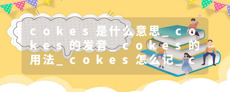 cokes是什么意思_cokes的发音_cokes的用法_cokes怎么记_cokes翻译