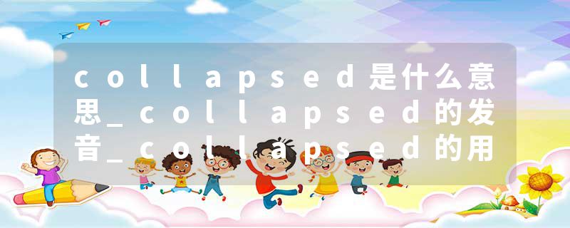 collapsed是什么意思_collapsed的发音_collapsed的用法_collapsed怎么记_collapsed翻译