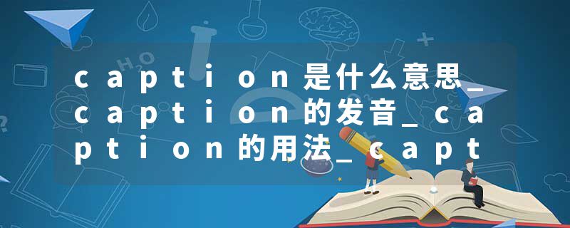 caption是什么意思_caption的发音_caption的用法_caption怎么记_caption翻译