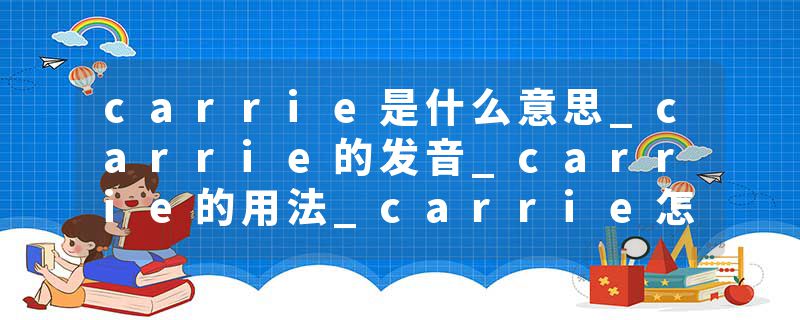 carrie是什么意思_carrie的发音_carrie的用法_carrie怎么记_carrie翻译