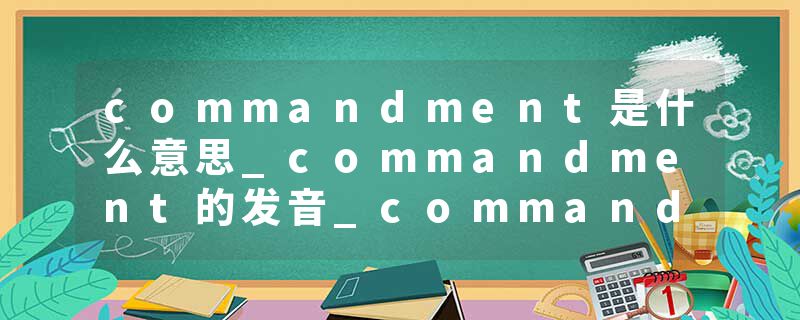 commandment是什么意思_commandment的发音_commandment的用法_commandment怎么记_commandment翻译
