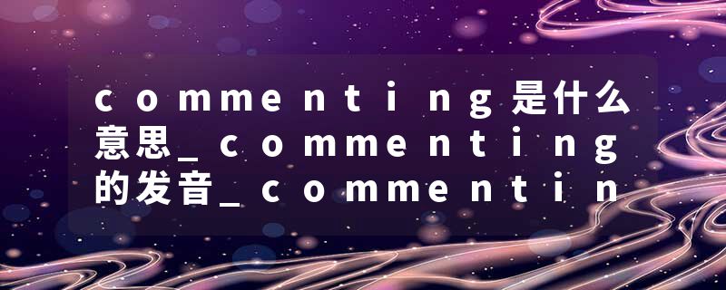 commenting是什么意思_commenting的发音_commenting的用法_commenting怎么记_commenting翻译