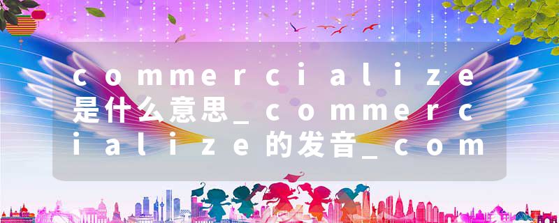 commercialize是什么意思_commercialize的发音_commercialize的用法_commercialize怎么记_commercialize翻译