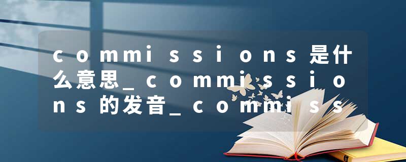 commissions是什么意思_commissions的发音_commissions的用法_commissions怎么记_commissions翻译