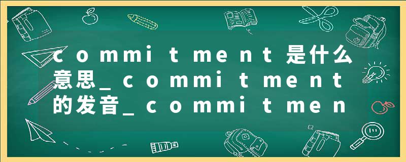 commitment是什么意思_commitment的发音_commitment的用法_commitment怎么记_commitment翻译