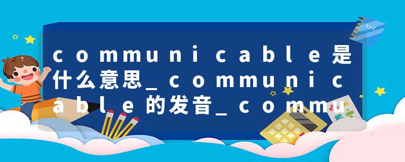 communicable是什么意思_communicable的发音_communicable的用法_communicable怎么记_communicable翻译