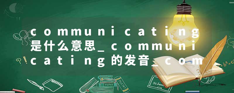 communicating是什么意思_communicating的发音_communicating的用法_communicating怎么记_communicating翻译