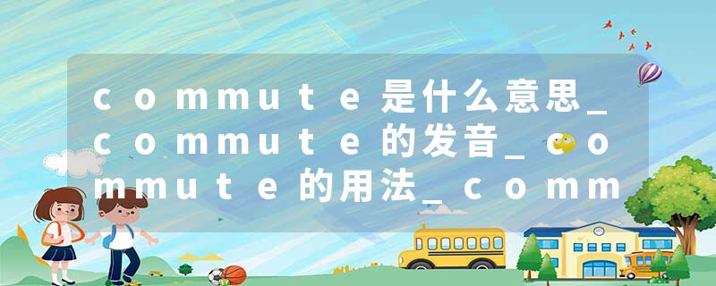 commute是什么意思_commute的发音_commute的用法_commute怎么记_commute翻译