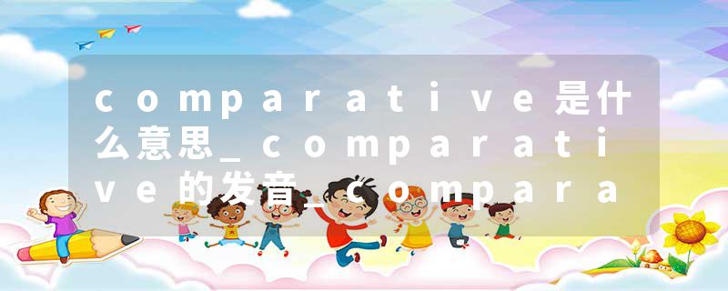 comparative是什么意思_comparative的发音_comparative的用法_comparative怎么记_comparative翻译