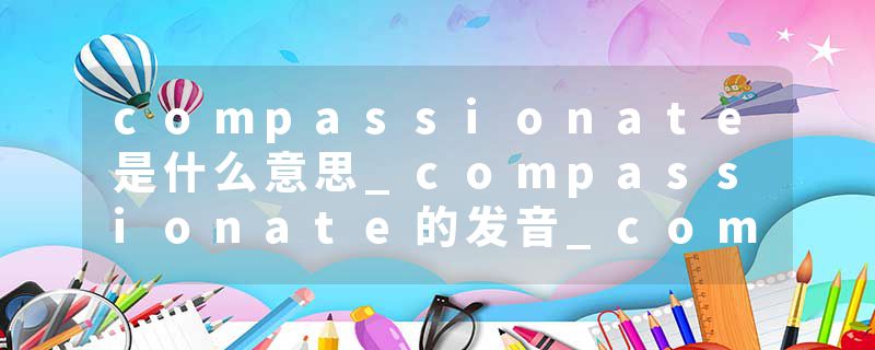 compassionate是什么意思_compassionate的发音_compassionate的用法_compassionate怎么记_compassionate翻译