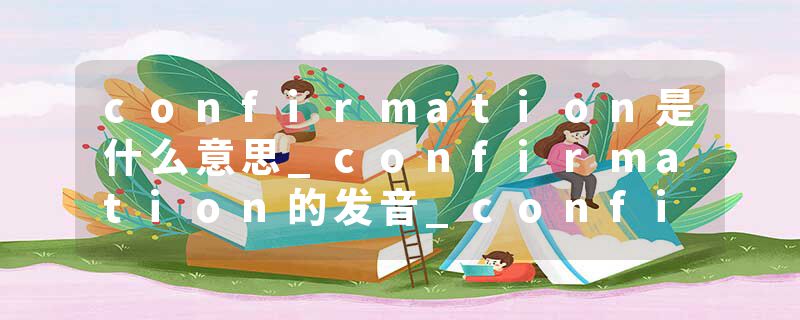 confirmation是什么意思_confirmation的发音_confirmation的用法_confirmation怎么记_confirmation翻译