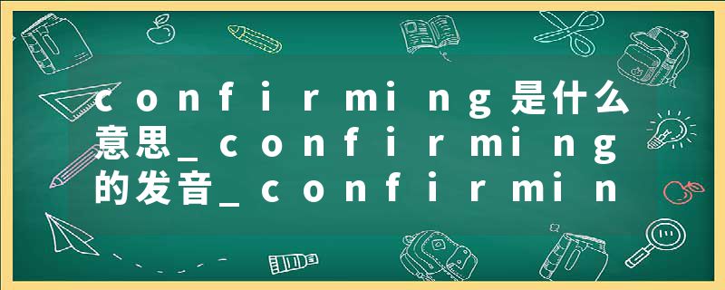 confirming是什么意思_confirming的发音_confirming的用法_confirming怎么记_confirming翻译