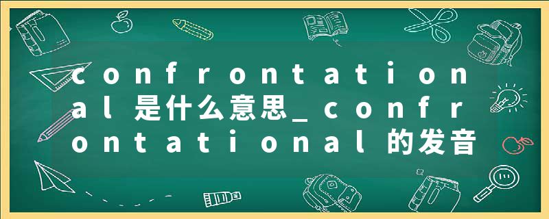 confrontational是什么意思_confrontational的发音_confrontational的用法_confrontational怎么记_confrontational翻译