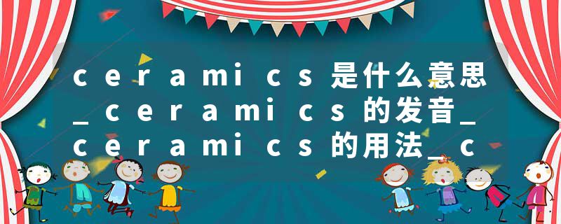 ceramics是什么意思_ceramics的发音_ceramics的用法_ceramics怎么记_ceramics翻译