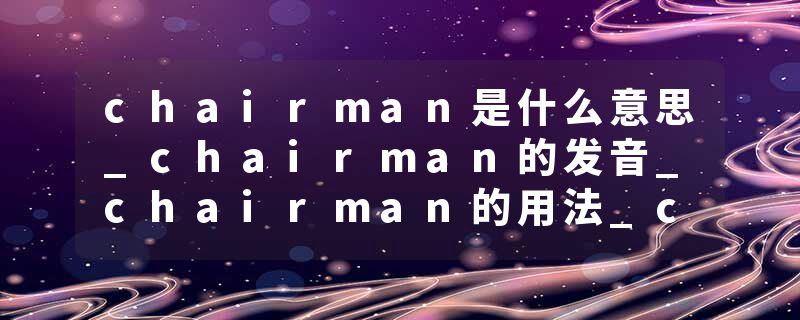 chairman是什么意思_chairman的发音_chairman的用法_chairman怎么记_chairman翻译