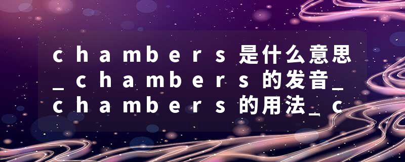 chambers是什么意思_chambers的发音_chambers的用法_chambers怎么记_chambers翻译