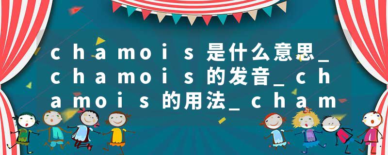 chamois是什么意思_chamois的发音_chamois的用法_chamois怎么记_chamois翻译