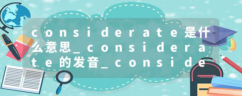 considerate是什么意思_considerate的发音_considerate的用法_considerate怎么记_considerate翻译