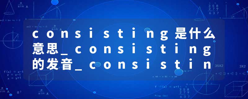 consisting是什么意思_consisting的发音_consisting的用法_consisting怎么记_consisting翻译