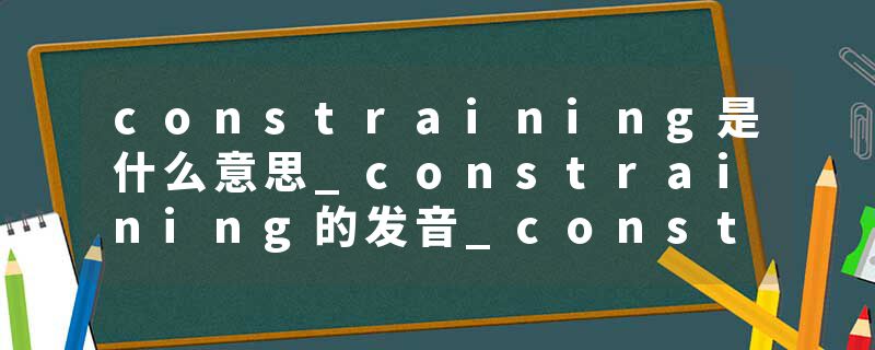 constraining是什么意思_constraining的发音_constraining的用法_constraining怎么记_constraining翻译