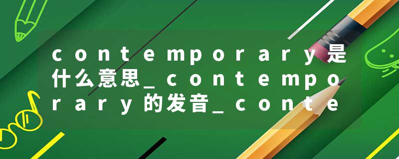 contemporary是什么意思_contemporary的发音_contemporary的用法_contemporary怎么记_contemporary翻译
