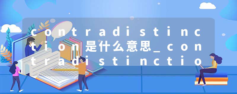 contradistinction是什么意思_contradistinction的发音_contradistinction的用法_contradistinction怎么记_contradistinct