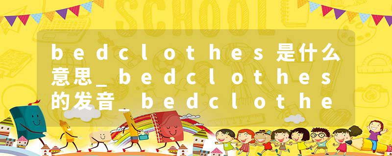 bedclothes是什么意思_bedclothes的发音_bedclothes的用法_bedclothes怎么记_bedclothes翻译