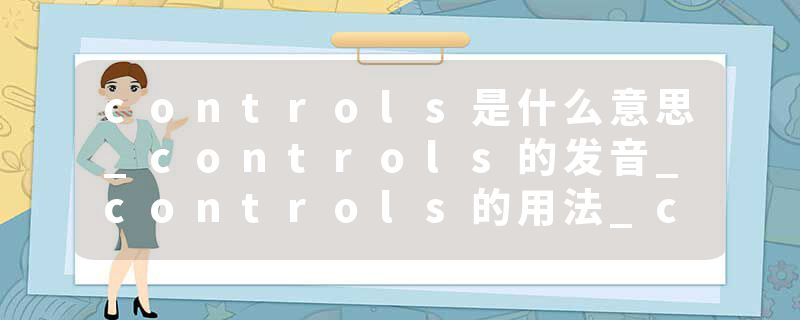 controls是什么意思_controls的发音_controls的用法_controls怎么记_controls翻译