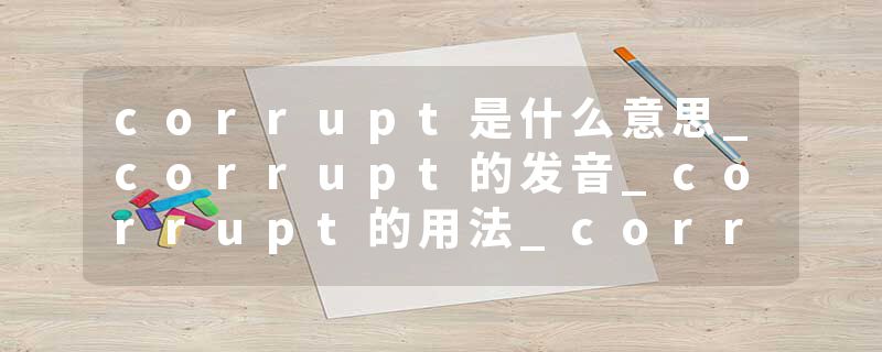 corrupt是什么意思_corrupt的发音_corrupt的用法_corrupt怎么记_corrupt翻译