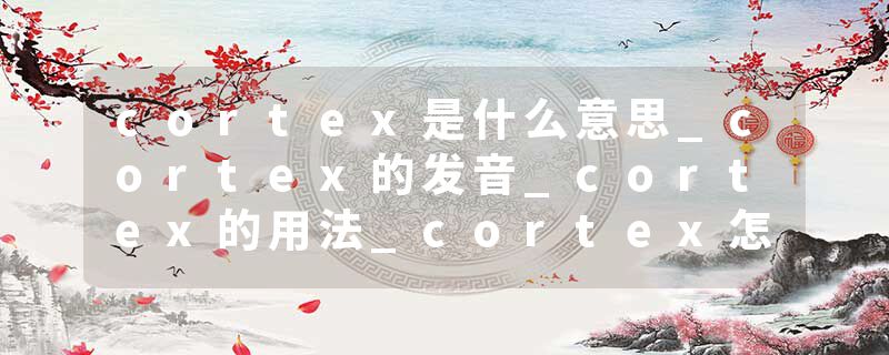 cortex是什么意思_cortex的发音_cortex的用法_cortex怎么记_cortex翻译