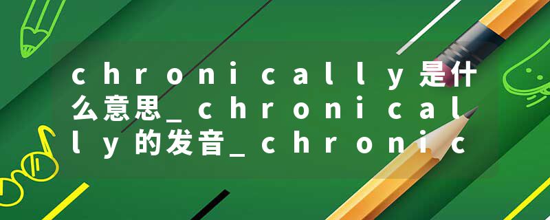 chronically是什么意思_chronically的发音_chronically的用法_chronically怎么记_chronically翻译