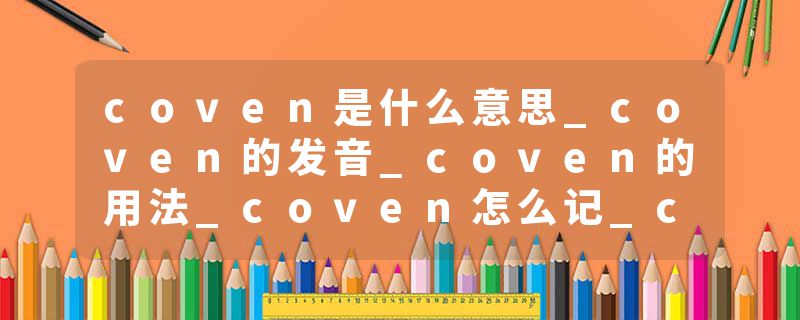 coven是什么意思_coven的发音_coven的用法_coven怎么记_coven翻译