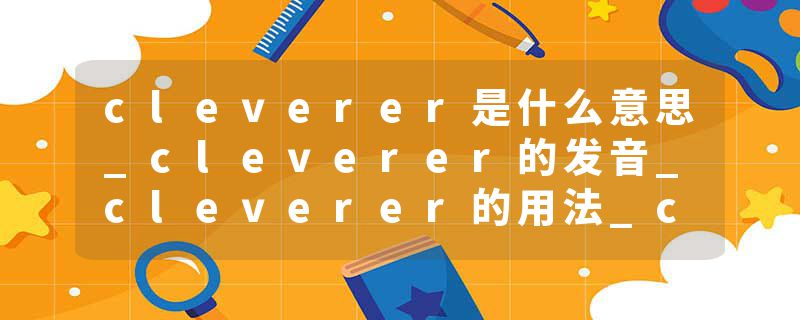 cleverer是什么意思_cleverer的发音_cleverer的用法_cleverer怎么记_cleverer翻译