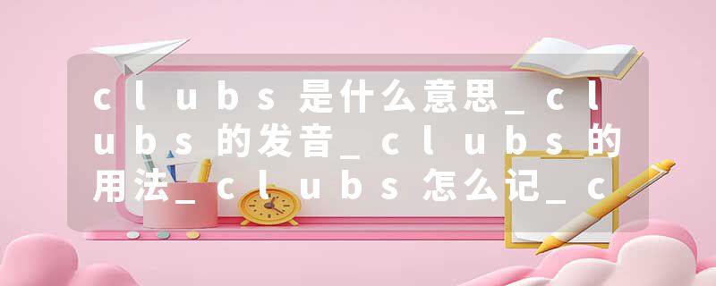 clubs是什么意思_clubs的发音_clubs的用法_clubs怎么记_clubs翻译