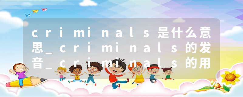 criminals是什么意思_criminals的发音_criminals的用法_criminals怎么记_criminals翻译