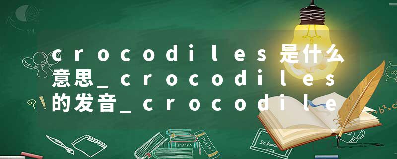 crocodiles是什么意思_crocodiles的发音_crocodiles的用法_crocodiles怎么记_crocodiles翻译