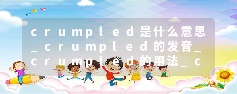 crumpled是什么意思_crumpled的发音_crumpled的用法_crumpled怎么记_crumpled翻译