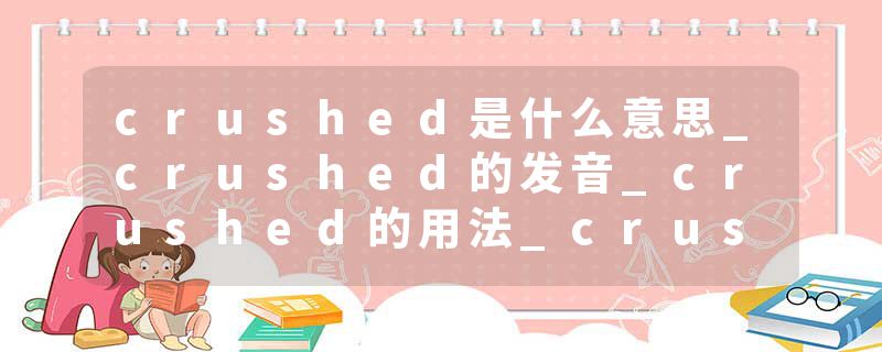 crushed是什么意思_crushed的发音_crushed的用法_crushed怎么记_crushed翻译