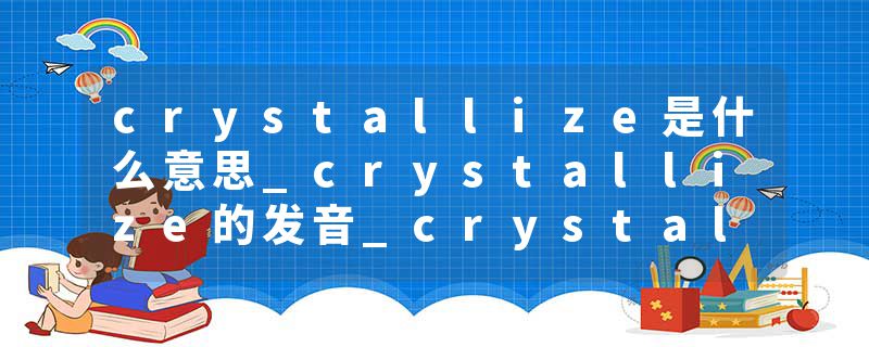 crystallize是什么意思_crystallize的发音_crystallize的用法_crystallize怎么记_crystallize翻译
