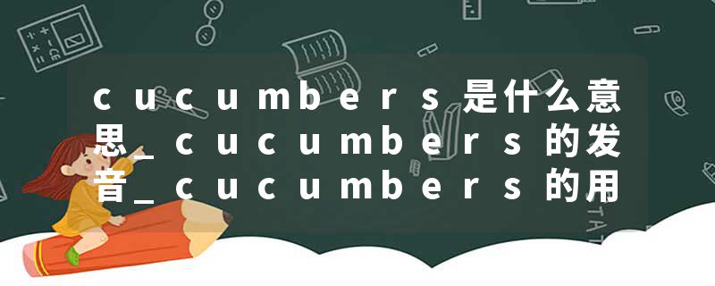 cucumbers是什么意思_cucumbers的发音_cucumbers的用法_cucumbers怎么记_cucumbers翻译