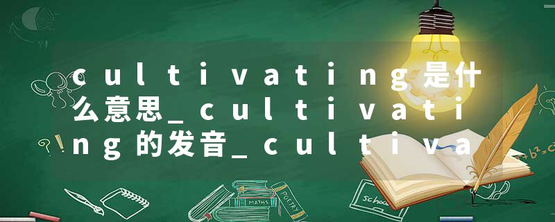 cultivating是什么意思_cultivating的发音_cultivating的用法_cultivating怎么记_cultivating翻译