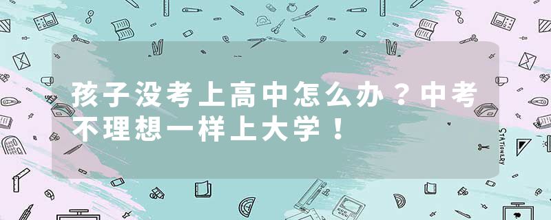 孩子没考上高中怎么办？中考不理想一样上大学！