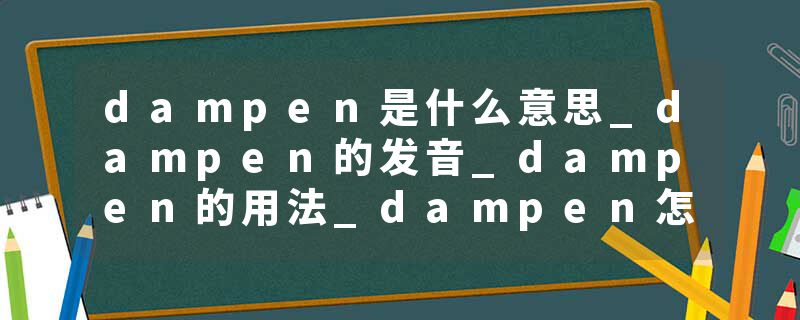 dampen是什么意思_dampen的发音_dampen的用法_dampen怎么记_dampen翻译
