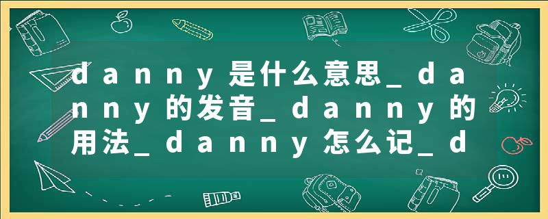danny是什么意思_danny的发音_danny的用法_danny怎么记_danny翻译