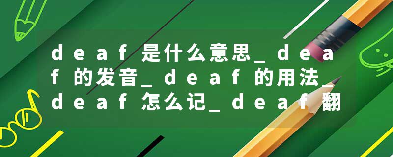 deaf是什么意思_deaf的发音_deaf的用法_deaf怎么记_