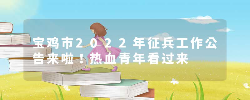 宝鸡市2022年征兵工作公告来啦！热血青年看过来
